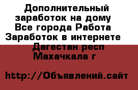 Дополнительный заработок на дому - Все города Работа » Заработок в интернете   . Дагестан респ.,Махачкала г.